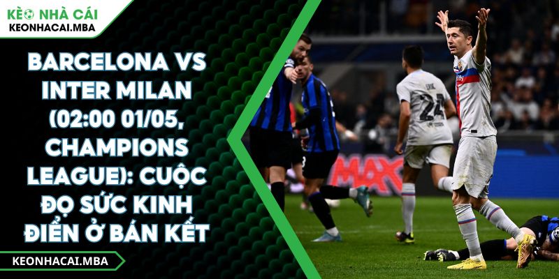 Barcelona Vs Inter Milan (02:00 01/05, Champions League): Cuộc Đọ Sức Kinh Điển Ở Bán Kết 1 Barcelona Vs Inter Milan (02:00 01/05, Champions League): Cuộc Đọ Sức Kinh Điển Ở Bán Kết