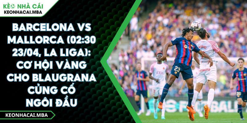 Barcelona Vs Mallorca (02:30 23/04, La Liga): Cơ Hội Vàng Cho Blaugrana Củng Cố Ngôi Đầu 1 Barcelona Vs Mallorca (02:30 23/04, La Liga): Cơ Hội Vàng Cho Blaugrana Củng Cố Ngôi Đầu