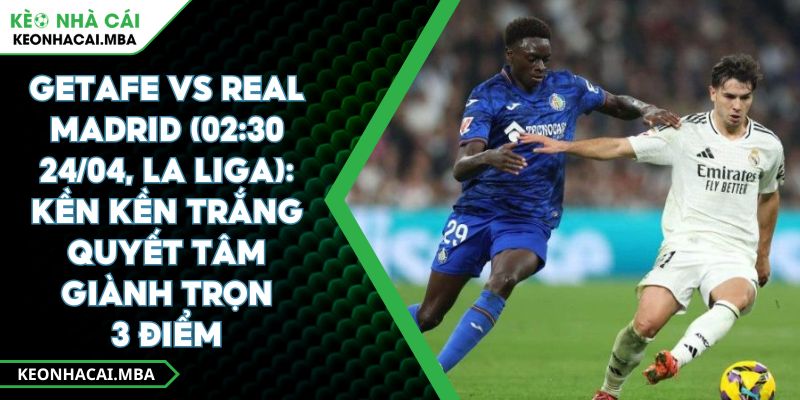Getafe vs Real Madrid (02:30 24/04, La Liga): Kền Kền Trắng Quyết Tâm Giành Trọn 3 Điểm 1 Getafe vs Real Madrid (02:30 24/04, La Liga): Kền Kền Trắng Quyết Tâm Giành Trọn 3 Điểm