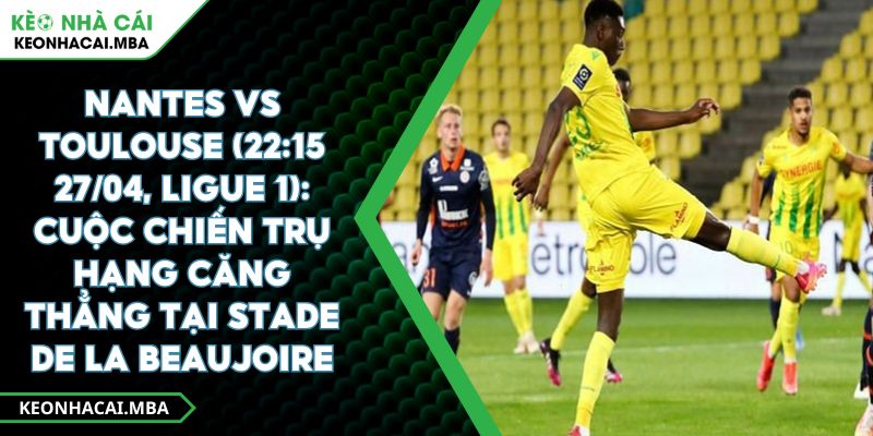 Nantes Vs Toulouse (22:15 27/04, Ligue 1): Cuộc Chiến Trụ Hạng Căng Thẳng Tại Stade De La Beaujoire 1 Nantes Vs Toulouse (22:15 27/04, Ligue 1): Cuộc Chiến Trụ Hạng Căng Thẳng Tại Stade De La Beaujoire