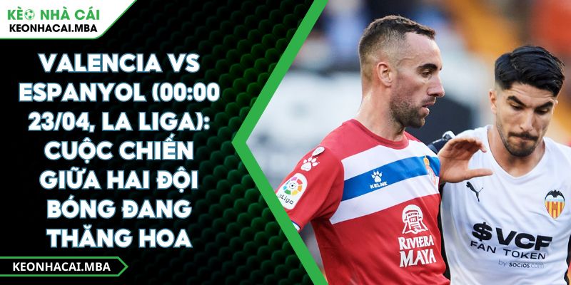 Valencia Vs Espanyol (00:00 23/04, La Liga): Cuộc Chiến Giữa Hai Đội Bóng Đang Thăng Hoa 1 Valencia Vs Espanyol (00:00 23/04, La Liga): Cuộc Chiến Giữa Hai Đội Bóng Đang Thăng Hoa