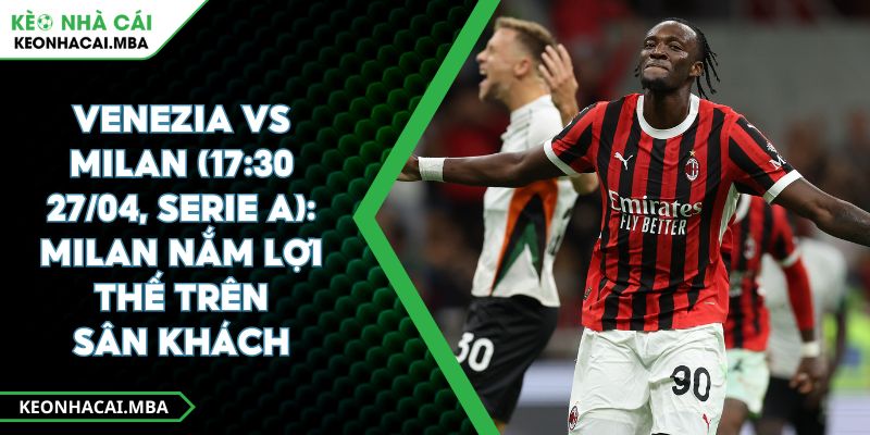 Venezia Vs Milan (17:30 27/04, Serie A): Milan Nắm Lợi Thế Trên Sân Khách 1 Venezia Vs Milan (17:30 27/04, Serie A): Milan Nắm Lợi Thế Trên Sân Khách