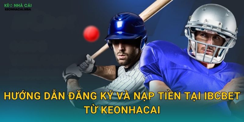 IBCbet - Sân Chơi Cá Cược Uy Tín Được Keonhacai Phân Tích Toàn Diện 3 Hướng dẫn đăng ký và nạp tiền tại IBCbet từ Keonhacai