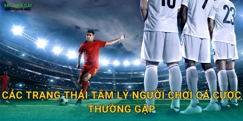 Tâm Lý Người Chơi Cá Cược - Yếu Tố Quyết Định Kết Quả Tại Keonhacai 2 Các trạng thái tâm lý người chơi cá cược thường gặp