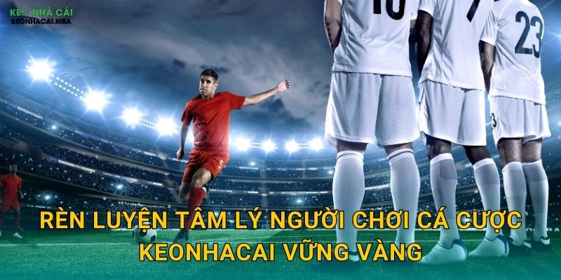 Tâm Lý Người Chơi Cá Cược - Yếu Tố Quyết Định Kết Quả Tại Keonhacai 3 Rèn luyện tâm lý người chơi cá cược keonhacai vững vàng
