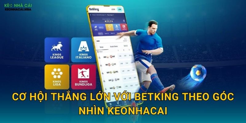 BetKing - Vương Quốc Cá Cược Được Keonhacai Đánh Giá Chuyên Sâu 3 Cơ hội thắng lớn với BetKing theo góc nhìn Keonhacai