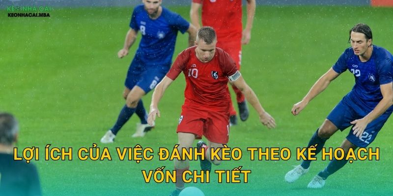 Đánh Kèo Theo Kế Hoạch Vốn - Lộ Trình Rõ Ràng Đến Thành Công Tại Keonhacai 2 Lợi ích của việc đánh kèo theo kế hoạch vốn chi tiết
