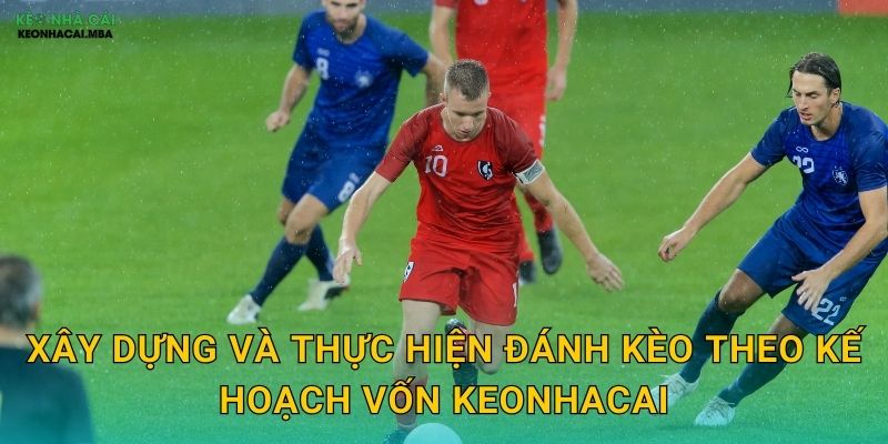 Đánh Kèo Theo Kế Hoạch Vốn - Lộ Trình Rõ Ràng Đến Thành Công Tại Keonhacai 3 Xây dựng và thực hiện đánh kèo theo kế hoạch vốn keonhacai