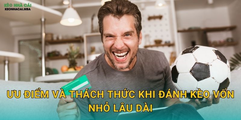 Đánh Kèo Vốn Nhỏ Lâu Dài - Con Đường Tích Lũy Từ Từ Tại Keonhacai 2 Ưu điểm và thách thức khi đánh kèo vốn nhỏ lâu dài