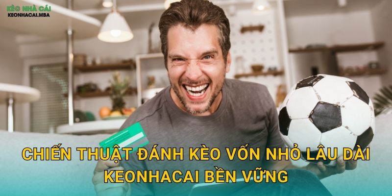 Đánh Kèo Vốn Nhỏ Lâu Dài - Con Đường Tích Lũy Từ Từ Tại Keonhacai 3 Chiến thuật đánh kèo vốn nhỏ lâu dài keonhacai bền vững