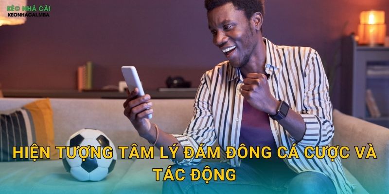 Tâm Lý Đám Đông Cá Cược - Hiểu Để Tránh Bị Cuốn Theo Tại Keonhacai 2 Hiện tượng tâm lý đám đông cá cược và tác động