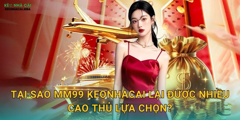 Đánh Giá Chi Tiết MM99 - Keonhacai Bật Mí Ưu Nhược Điểm Thật 2 Tại sao MM99 Keonhacai lại được nhiều cao thủ lựa chọn?