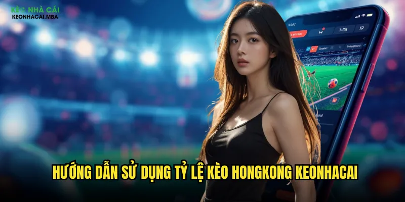 Tỷ Lệ Kèo Hongkong Keonhacai - Bí Quyết Đọc Kèo HK Chuẩn Nhất 3 Hướng dẫn sử dụng tỷ lệ kèo hongkong keonhacai