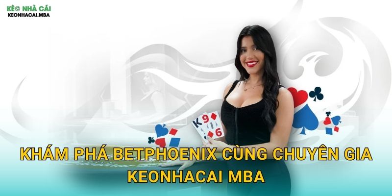 BetPhoenix - Phượng Hoàng Vươn Cao Của Làng Cá Cược Theo Keonhacai mba 2 Khám phá BetPhoenix cùng chuyên gia Keonhacai mba