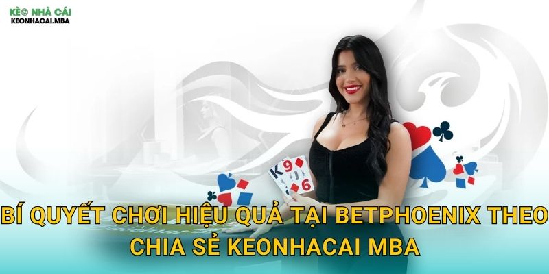 BetPhoenix - Phượng Hoàng Vươn Cao Của Làng Cá Cược Theo Keonhacai mba 3 Bí quyết chơi hiệu quả tại BetPhoenix theo chia sẻ Keonhacai mba