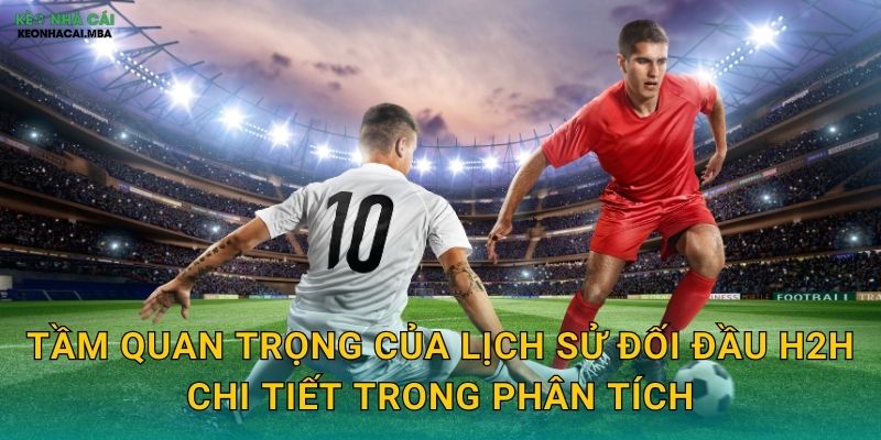 Lịch Sử Đối Đầu H2H Chi Tiết - Chìa Khóa Dự Đoán Kết Quả Cùng Kèo Nhà Cái 2 Tầm quan trọng của lịch sử đối đầu H2H chi tiết trong phân tích