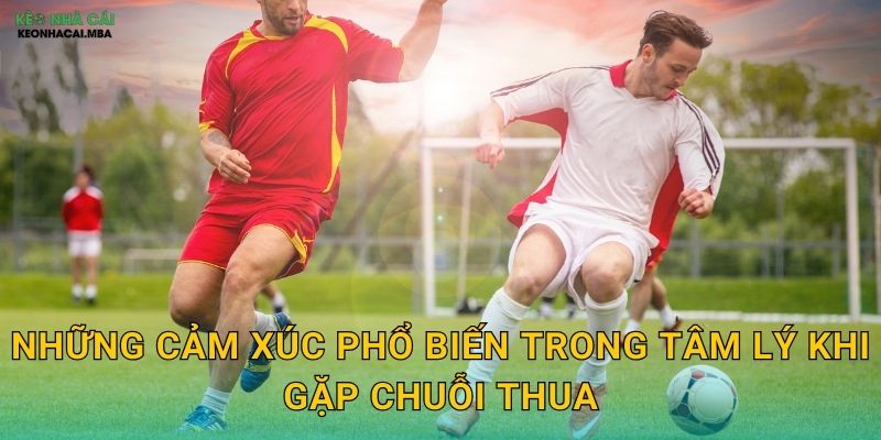 Tâm Lý Khi Gặp Chuỗi Thua - Vượt Qua Giai Đoạn Khó Khăn Cùng Keonhacai MBA 2 Những cảm xúc phổ biến trong tâm lý khi gặp chuỗi thua