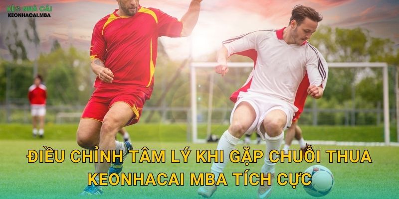 Tâm Lý Khi Gặp Chuỗi Thua - Vượt Qua Giai Đoạn Khó Khăn Cùng Keonhacai MBA 3 Điều chỉnh tâm lý khi gặp chuỗi thua keonhacai mba tích cực