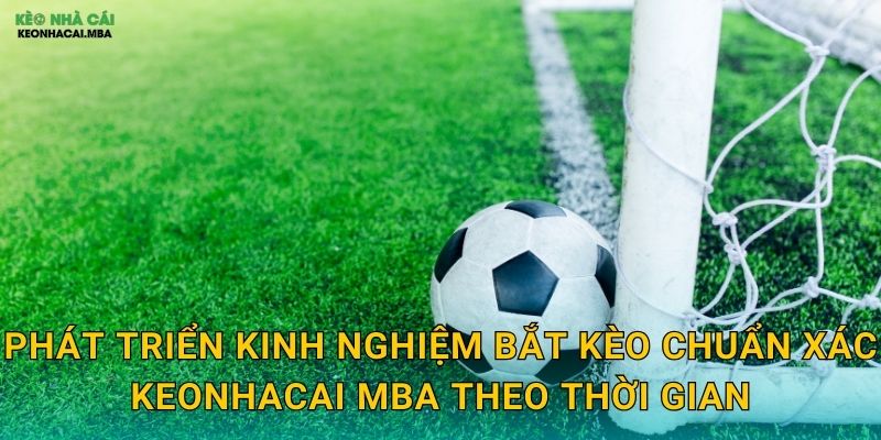 Kinh Nghiệm Bắt Kèo Chuẩn Xác - Tích Lũy Từ Thực Chiến Tại Keonhacai MBA 3 Phát triển kinh nghiệm bắt kèo chuẩn xác keonhacai mba theo thời gian