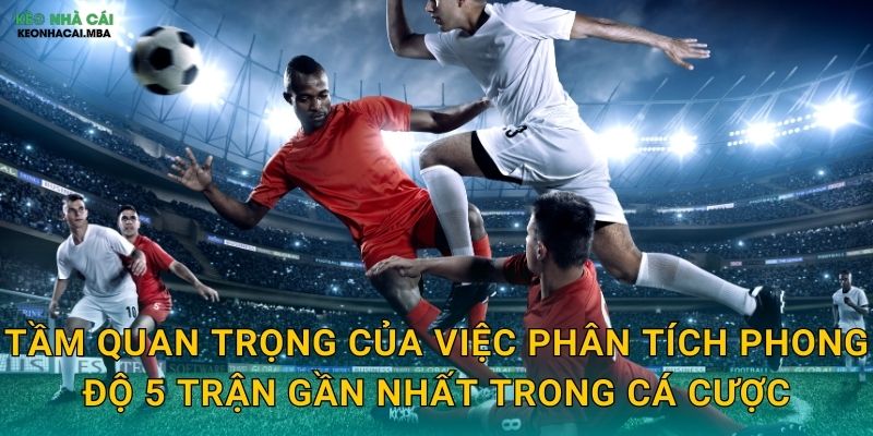 Phân Tích Phong Độ 5 Trận Gần Nhất - Bí Quyết Đặt Cược Thông Minh Tại Kèo Nhà Cái 2 Tầm quan trọng của việc phân tích phong độ 5 trận gần nhất trong cá cược