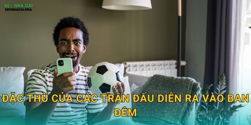 Kinh Nghiệm Đánh Kèo Đêm - Chiến Lược Cho Khung Giờ Vàng Tại Kèo Nhà Cái MBA 2 Đặc thù của các trận đấu diễn ra vào ban đêm