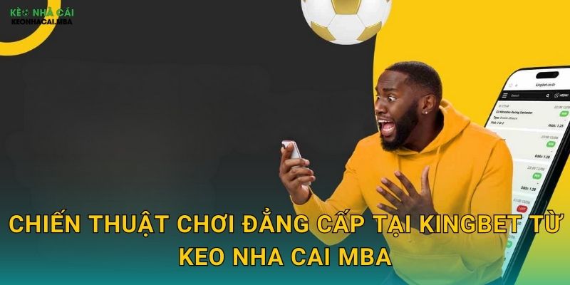 KingBet - Vương Giả Của Làng Cá Cược Theo Keo nha cai MBA 3 Chiến thuật chơi đẳng cấp tại KingBet từ Keo nha cai MBA
