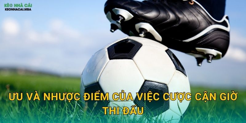 Kinh Nghiệm Đánh Kèo Sát Giờ - Nắm Bắt Thời Cơ Cuối Cùng Tại Keo nha cai MBA 2 Ưu và nhược điểm của việc cược cận giờ thi đấu