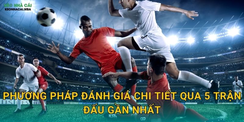 Phân Tích Phong Độ 5 Trận Gần Nhất - Bí Quyết Đặt Cược Thông Minh Tại Kèo Nhà Cái 3 Phương pháp đánh giá chi tiết qua 5 trận đấu gần nhất