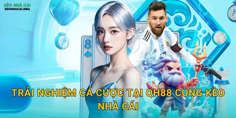 QH88 - Sảnh Cược Chất Lượng Được Kèo Nhà Cái Công Nhận 3 Trải Nghiệm Cá Cược Tại QH88 Cùng Kèo Nhà Cái