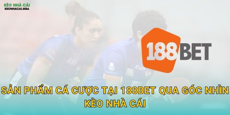 188BET - Ông Lớn Châu Á Được Kèo Nhà Cái Khuyên Dùng 3 Sản Phẩm Cá Cược Tại 188BET Qua Góc Nhìn Kèo Nhà Cái