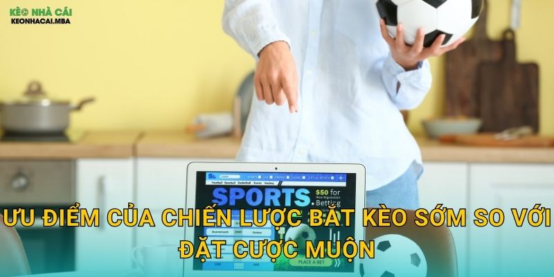 Chiến Lược Bắt Kèo Sớm - Lợi Thế Thời Gian Cho Cược Thủ Kèo Nhà Cái 2 Ưu điểm của chiến lược bắt kèo sớm so với đặt cược muộn