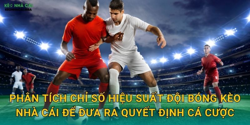 Phân tích chỉ số hiệu suất đội bóng kèo nhà cái để đưa ra quyết định cá cược