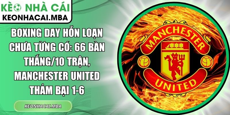 Boxing Day hỗn loạn chưa từng có: 66 bàn thắng/10 trận, Manchester United thảm bại 1-6 1 Boxing Day hỗn loạn chưa từng có