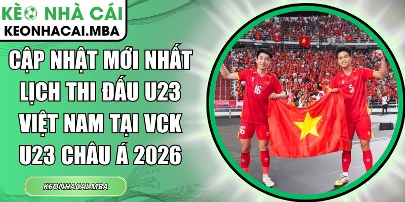 Cập nhật mới nhất lịch thi đấu U23 Việt Nam tại VCK U23 châu Á 2026 1 Cập nhật mới nhất lịch thi đấu U23 Việt Nam