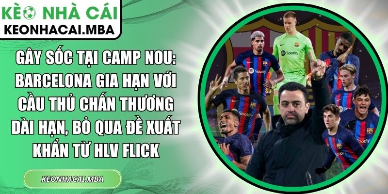 Gây sốc tại Camp Nou: Barcelona gia hạn với cầu thủ chấn thương dài hạn, bỏ qua đề xuất khẩn từ HLV Flick 1 Gây sốc tại Camp Nou