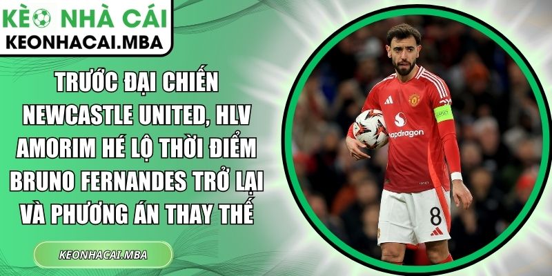 Trước đại chiến Newcastle United, HLV Amorim hé lộ thời điểm Bruno Fernandes trở lại và phương án thay thế 1 Trước đại chiến Newcastle United