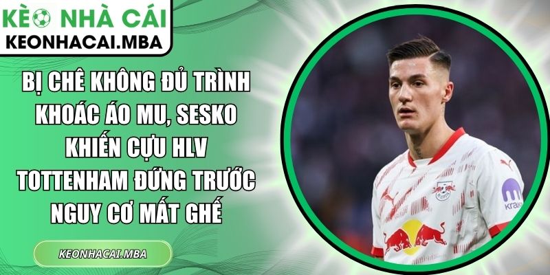 Bị chê không đủ trình khoác áo MU, Sesko khiến cựu HLV Tottenham đứng trước nguy cơ mất ghế 1 Bị chê không đủ trình khoác áo MU