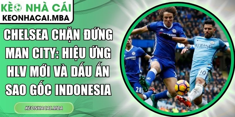 Chelsea chặn đứng Man City: Hiệu ứng HLV mới và dấu ấn sao gốc Indonesia 1 Chelsea chặn đứng Man City
