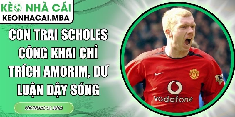 Con trai Scholes công khai chỉ trích Amorim, dư luận dậy sóng 1 Con trai Scholes công khai chỉ trích Amorim