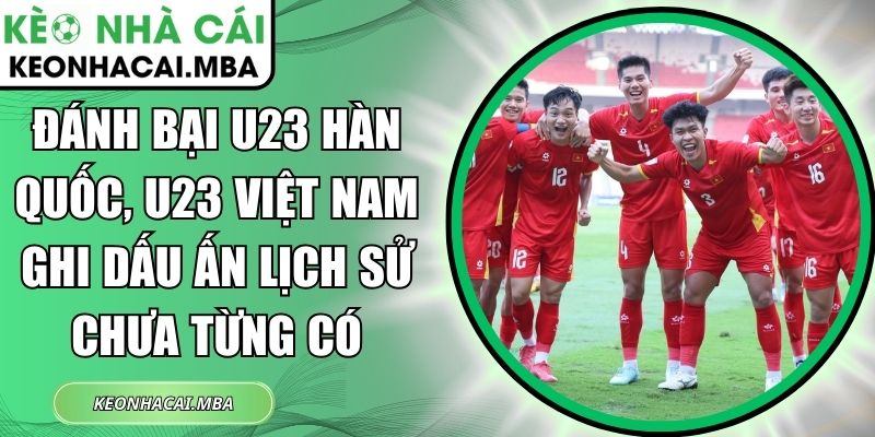 Đánh bại U23 Hàn Quốc, U23 Việt Nam ghi dấu ấn lịch sử chưa từng có 1 Đánh bại U23 Hàn Quốc