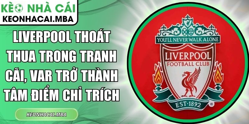 Liverpool thoát thua trong tranh cãi, VAR trở thành tâm điểm chỉ trích 1 Liverpool thoát thua trong tranh cãi