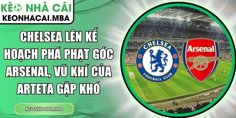 Chelsea lên kế hoạch phá phạt góc Arsenal, vũ khí của Arteta gặp khó 1 Chelsea lên kế hoạch phá phạt góc Arsenal