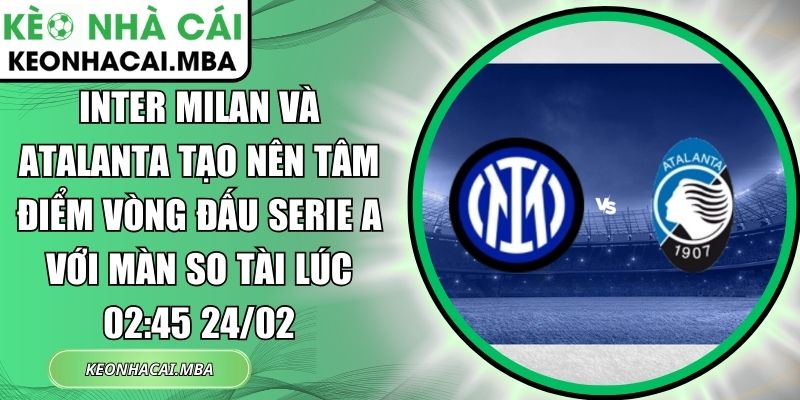Inter Milan và Atalanta tạo nên tâm điểm vòng đấu Serie A với màn so tài lúc 02:45 24/02 1 Inter Milan và Atalanta