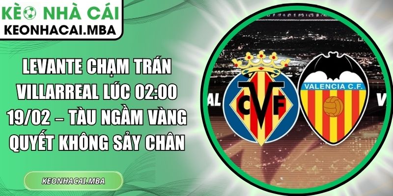 Levante chạm trán Villarreal lúc 02:00 19/02 – Tàu ngầm vàng quyết không sảy chân 1 Levante chạm trán Villarreal