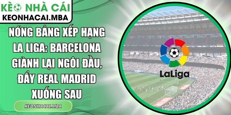Nóng bảng xếp hạng La Liga: Barcelona giành lại ngôi đầu, đẩy Real Madrid xuống sau 1 Nóng bảng xếp hạng La Liga