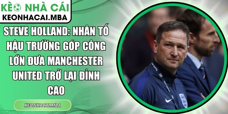 Steve Holland: Nhân tố hậu trường góp công lớn đưa Manchester United trở lại đỉnh cao 1 Steve Holland