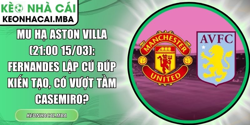 MU hạ Aston Villa (21:00 15/03): Fernandes lập cú đúp kiến tạo, có vượt tầm Casemiro? 1 MU hạ Aston Villa