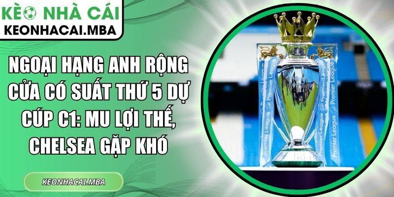 Ngoại hạng Anh rộng cửa có suất thứ 5 dự Cúp C1: MU lợi thế, Chelsea gặp khó 1 Ngoại hạng Anh rộng cửa