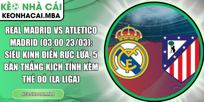 Real Madrid vs Atletico Madrid (03:00 23/03): Siêu kinh điển rực lửa, 5 bàn thắng kịch tính kèm thẻ đỏ (La Liga) 1 Real Madrid vs Atletico Madrid