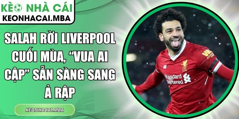 Salah rời Liverpool cuối mùa, “Vua Ai Cập” sẵn sàng sang Ả Rập 1 Salah rời Liverpool cuối mùa